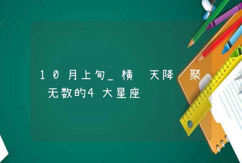 10月上旬_横财天降 聚财无数的4大星座